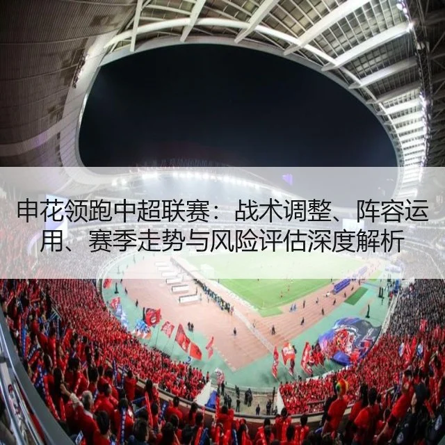 申花领跑中超联赛：战术调整、阵容运用、赛季走势与风险评估深度解析